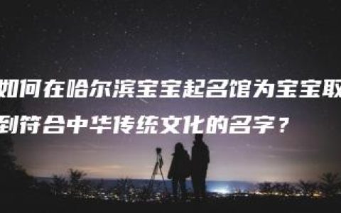 如何在哈尔滨宝宝起名馆为宝宝取到符合中华传统文化的名字？