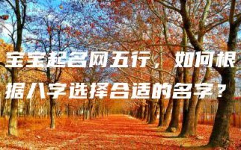 宝宝起名网五行，如何根据八字选择合适的名字？