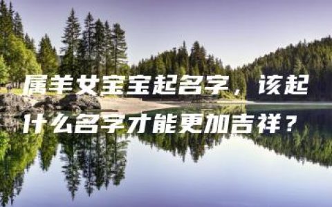 属羊女宝宝起名字，该起什么名字才能更加吉祥？