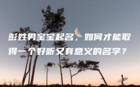 彭姓男宝宝起名，如何才能取得一个好听又有意义的名字？