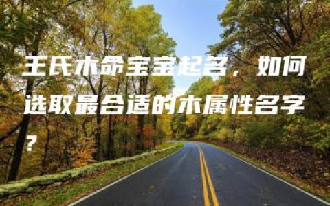 王氏木命宝宝起名，如何选取最合适的木属性名字？