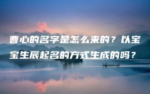 曹心的名字是怎么来的？以宝宝生辰起名的方式生成的吗？