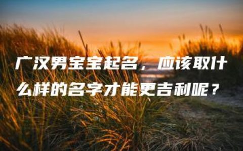 广汉男宝宝起名，应该取什么样的名字才能更吉利呢？