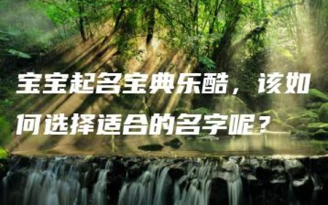 宝宝起名宝典乐酷，该如何选择适合的名字呢？