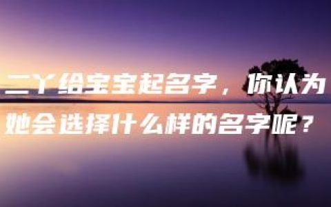 二丫给宝宝起名字，你认为她会选择什么样的名字呢？