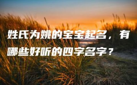 姓氏为姚的宝宝起名，有哪些好听的四字名字？