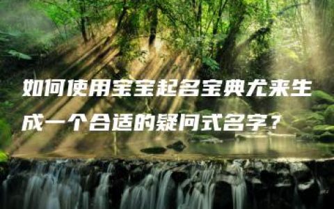 如何使用宝宝起名宝典尤来生成一个合适的疑问式名字？