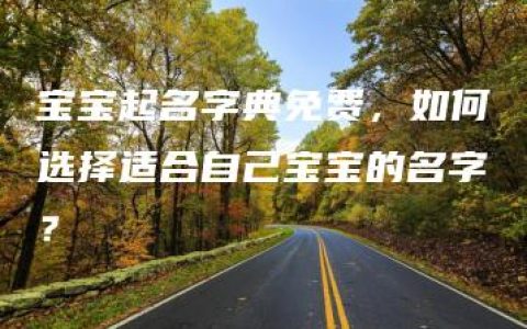 宝宝起名字典免费，如何选择适合自己宝宝的名字？