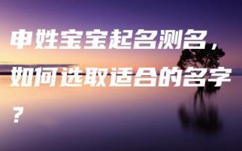 申姓宝宝起名测名，如何选取适合的名字？