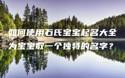 如何使用石氏宝宝起名大全为宝宝取一个独特的名字？