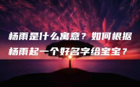 杨雨是什么寓意？如何根据杨雨起一个好名字给宝宝？