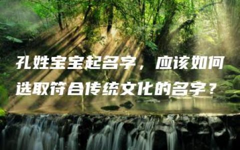 孔姓宝宝起名字，应该如何选取符合传统文化的名字？