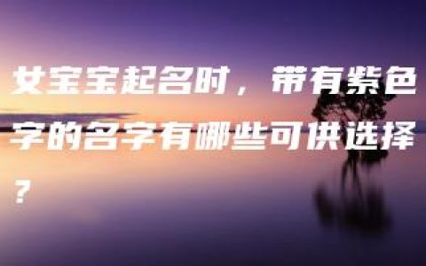 女宝宝起名时，带有紫色字的名字有哪些可供选择？