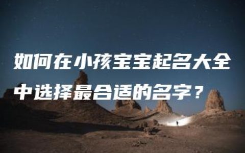 如何在小孩宝宝起名大全中选择最合适的名字？