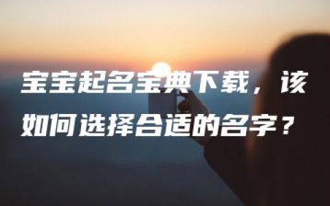 宝宝起名宝典下载，该如何选择合适的名字？