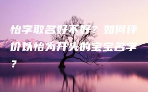 怡字取名好不好？如何评价以怡为开头的宝宝名字？