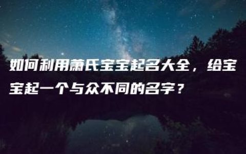 如何利用萧氏宝宝起名大全，给宝宝起一个与众不同的名字？