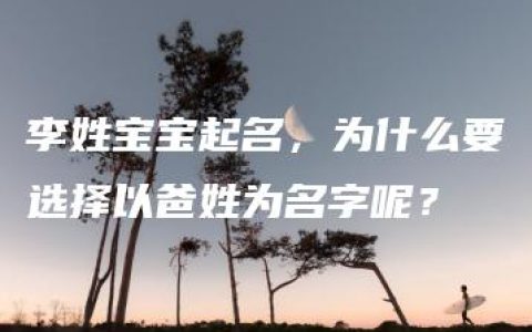 李姓宝宝起名，为什么要选择以爸姓为名字呢？