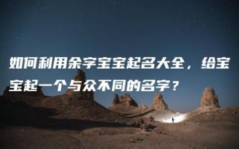 如何利用余字宝宝起名大全，给宝宝起一个与众不同的名字？