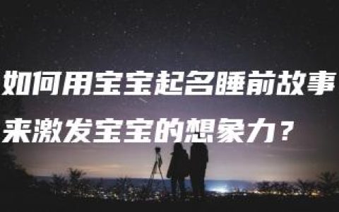 如何用宝宝起名睡前故事来激发宝宝的想象力？