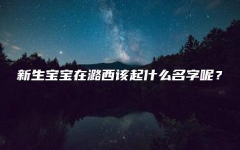 新生宝宝在潞西该起什么名字呢？