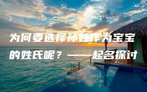 为何要选择孙姓作为宝宝的姓氏呢？——起名探讨