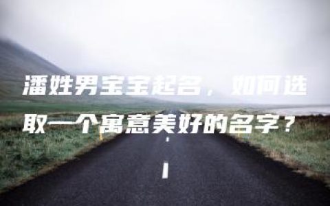 潘姓男宝宝起名，如何选取一个寓意美好的名字？