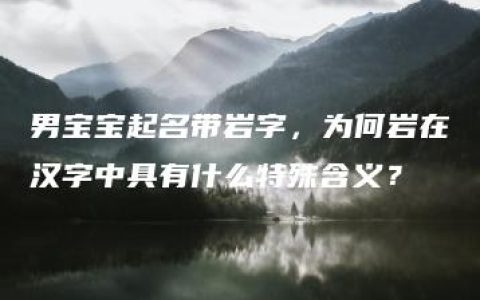 男宝宝起名带岩字，为何岩在汉字中具有什么特殊含义？