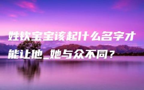 姓钦宝宝该起什么名字才能让他_她与众不同？