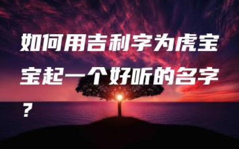 如何用吉利字为虎宝宝起一个好听的名字？