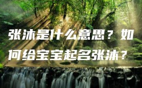 张沐是什么意思？如何给宝宝起名张沐？