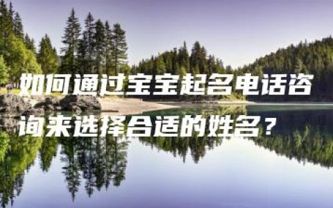 如何通过宝宝起名电话咨询来选择合适的姓名？