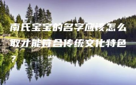 南氏宝宝的名字应该怎么取才能符合传统文化特色？