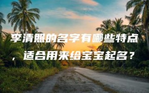 李清照的名字有哪些特点，适合用来给宝宝起名？