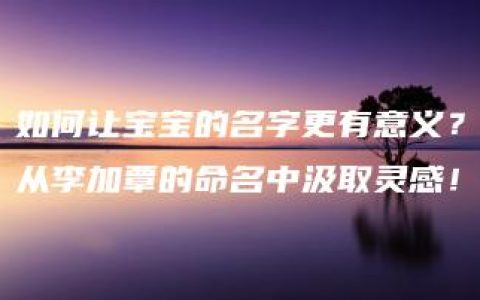 如何让宝宝的名字更有意义？从李加覃的命名中汲取灵感！