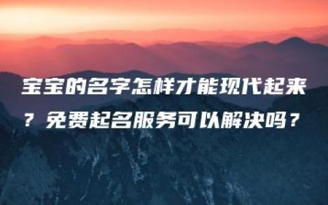 宝宝的名字怎样才能现代起来？免费起名服务可以解决吗？