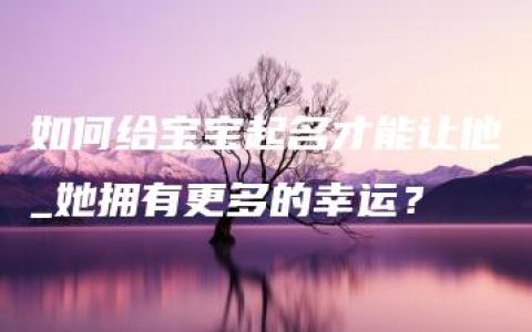 如何给宝宝起名才能让他_她拥有更多的幸运？