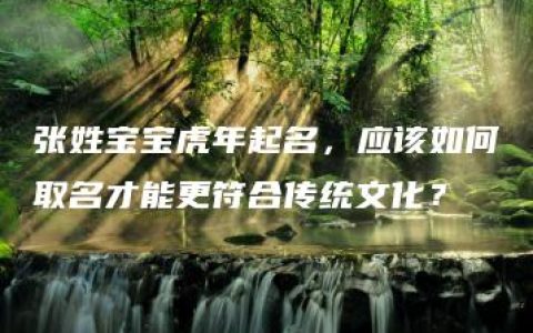 张姓宝宝虎年起名，应该如何取名才能更符合传统文化？