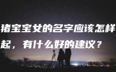 猪宝宝女的名字应该怎样起，有什么好的建议？