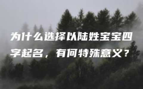 为什么选择以陆姓宝宝四字起名，有何特殊意义？