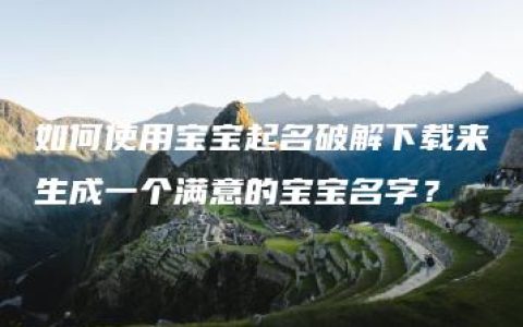 如何使用宝宝起名破解下载来生成一个满意的宝宝名字？