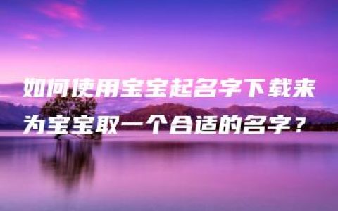 如何使用宝宝起名字下载来为宝宝取一个合适的名字？