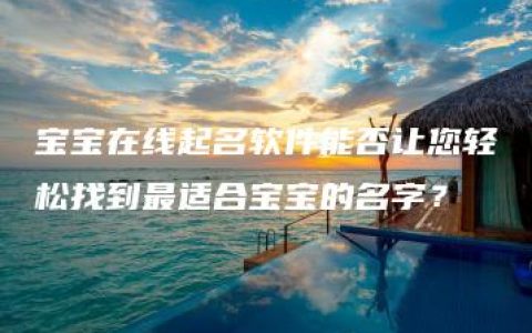 宝宝在线起名软件能否让您轻松找到最适合宝宝的名字？