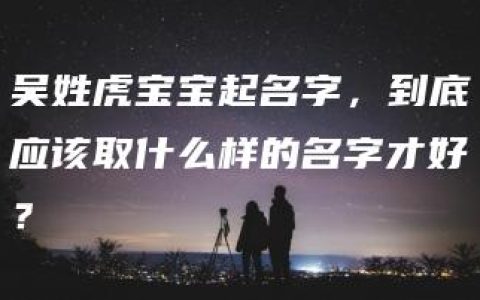 吴姓虎宝宝起名字，到底应该取什么样的名字才好？