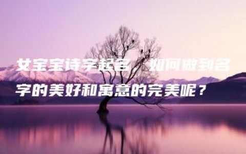 女宝宝诗字起名，如何做到名字的美好和寓意的完美呢？