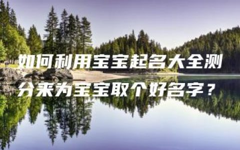 如何利用宝宝起名大全测分来为宝宝取个好名字？