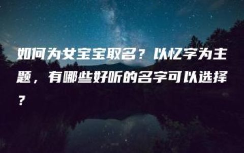 如何为女宝宝取名？以忆字为主题，有哪些好听的名字可以选择？