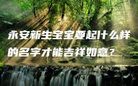 永安新生宝宝要起什么样的名字才能吉祥如意？