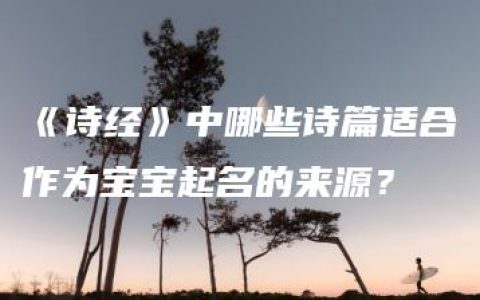 《诗经》中哪些诗篇适合作为宝宝起名的来源？