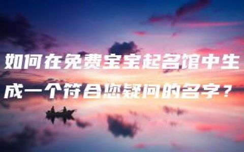 如何在免费宝宝起名馆中生成一个符合您疑问的名字？